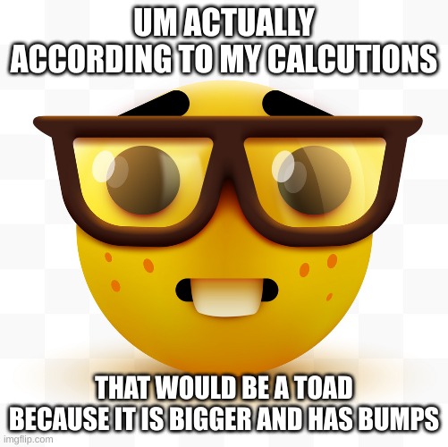 Nerd emoji | UM ACTUALLY ACCORDING TO MY CALCUTIONS THAT WOULD BE A TOAD BECAUSE IT IS BIGGER AND HAS BUMPS | image tagged in nerd emoji | made w/ Imgflip meme maker
