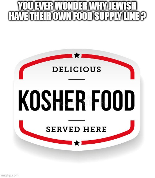 GOOD QUESTION | YOU EVER WONDER WHY JEWISH HAVE THEIR OWN FOOD SUPPLY LINE ? | image tagged in democrats,nwo | made w/ Imgflip meme maker