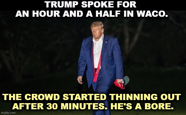 Low energy. Zzzzzz. | TRUMP SPOKE FOR 
AN HOUR AND A HALF IN WACO. THE CROWD STARTED THINNING OUT 
AFTER 30 MINUTES. HE'S A BORE. | image tagged in trump,rally,boring | made w/ Imgflip meme maker