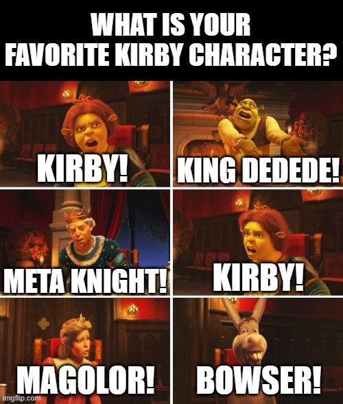 Bowser is not a Kirby Character, I can tell you that. | WHAT IS YOUR FAVORITE KIRBY CHARACTER? KING DEDEDE! KIRBY! KIRBY! META KNIGHT! BOWSER! MAGOLOR! | image tagged in shrek fiona harold donkey,memes,kirby,mario | made w/ Imgflip meme maker