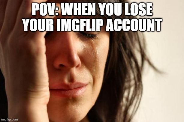 i... i am back. | POV: WHEN YOU LOSE YOUR IMGFLIP ACCOUNT | image tagged in memes,first world problems | made w/ Imgflip meme maker