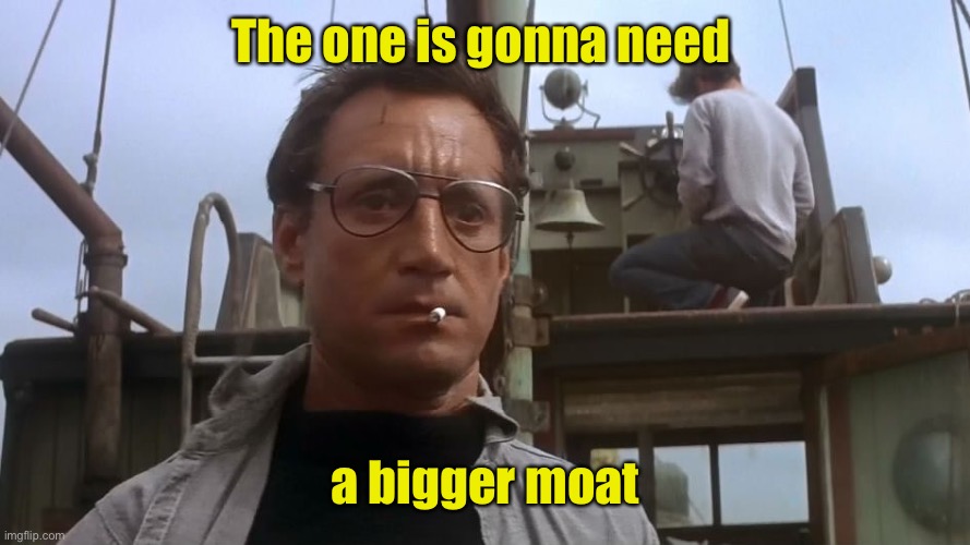 Going to need a bigger boat | The one is gonna need a bigger moat | image tagged in going to need a bigger boat | made w/ Imgflip meme maker