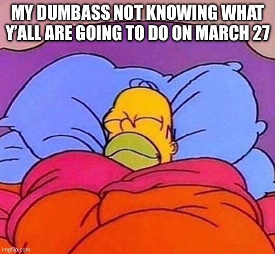 Homer Simpson sleeping peacefully | MY DUMBASS NOT KNOWING WHAT Y’ALL ARE GOING TO DO ON MARCH 27 | image tagged in homer simpson sleeping peacefully | made w/ Imgflip meme maker