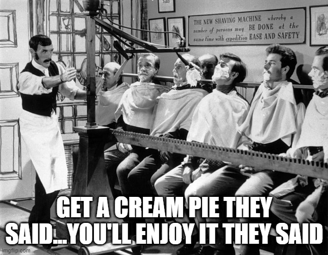 Twisted | GET A CREAM PIE THEY SAID...YOU'LL ENJOY IT THEY SAID | image tagged in funny,memes | made w/ Imgflip meme maker