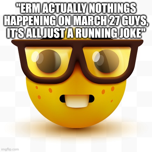 Nerd emoji | "ERM ACTUALLY NOTHINGS HAPPENING ON MARCH 27 GUYS, IT'S ALL JUST A RUNNING JOKE" | image tagged in nerd emoji | made w/ Imgflip meme maker