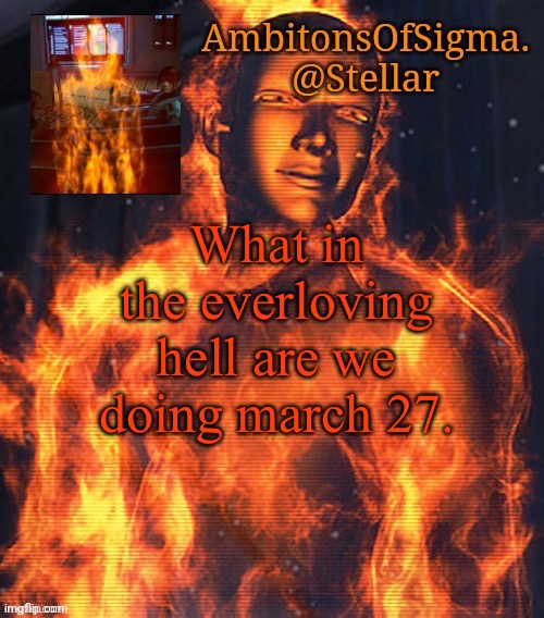 AmbitionsOfSigma | What in the everloving hell are we doing march 27. | image tagged in ambitionsofsigma | made w/ Imgflip meme maker