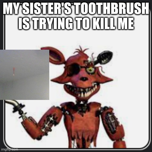 W Foxy announcement | MY SISTER'S TOOTHBRUSH IS TRYING TO KILL ME | image tagged in w foxy announcement | made w/ Imgflip meme maker