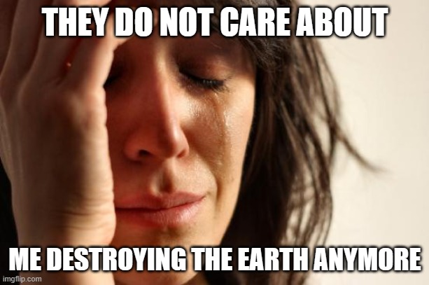 First World Problems Meme | THEY DO NOT CARE ABOUT ME DESTROYING THE EARTH ANYMORE | image tagged in memes,first world problems | made w/ Imgflip meme maker