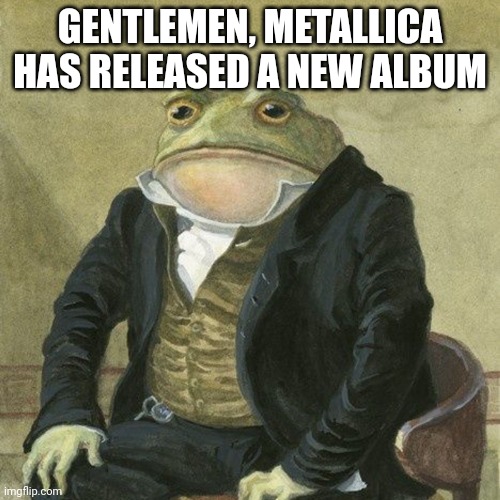 Gentlemen, it is with great pleasure to inform you that | GENTLEMEN, METALLICA HAS RELEASED A NEW ALBUM | image tagged in gentlemen it is with great pleasure to inform you that | made w/ Imgflip meme maker