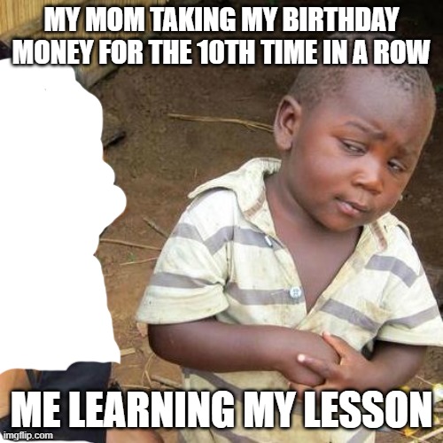 never trust mom | MY MOM TAKING MY BIRTHDAY MONEY FOR THE 10TH TIME IN A ROW; ME LEARNING MY LESSON | image tagged in memes,third world skeptical kid | made w/ Imgflip meme maker