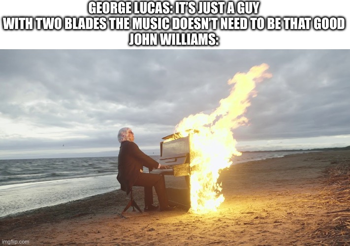 piano in fire | GEORGE LUCAS: IT’S JUST A GUY WITH TWO BLADES THE MUSIC DOESN’T NEED TO BE THAT GOOD
JOHN WILLIAMS: | image tagged in piano in fire | made w/ Imgflip meme maker