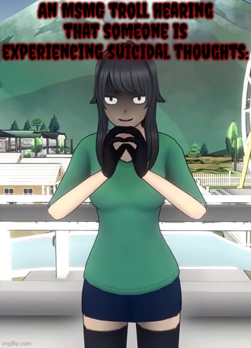 Misanthrope. | An MSMG troll hearing that someone is experiencing suicidal thoughts: | image tagged in ayano aishi evil laugh yandere simulator,kill yourself guy,criminal minds | made w/ Imgflip meme maker