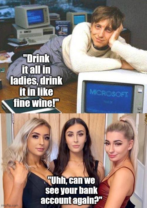 If you can't be handsome, be rich, if you can't be rich or handsome, well..... | "Drink it all in ladies, drink it in like fine wine!"; "Uhh, can we see your bank account again?" | image tagged in bill gates sexy,three girls,wealth,expectation vs reality,kids today | made w/ Imgflip meme maker