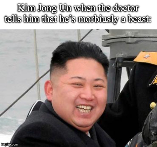 morbidly obese | Kim Jong Un when the doctor tells him that he’s morbiusly a beast: | image tagged in happy kim jong un | made w/ Imgflip meme maker