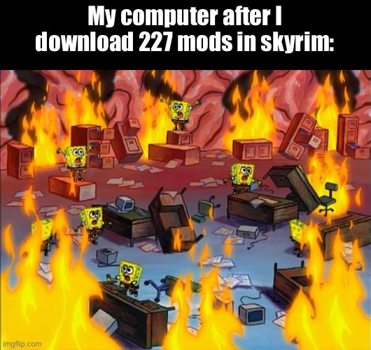 spongebob fire | My computer after I download 227 mods in skyrim: | image tagged in spongebob fire,skyrim,mods | made w/ Imgflip meme maker