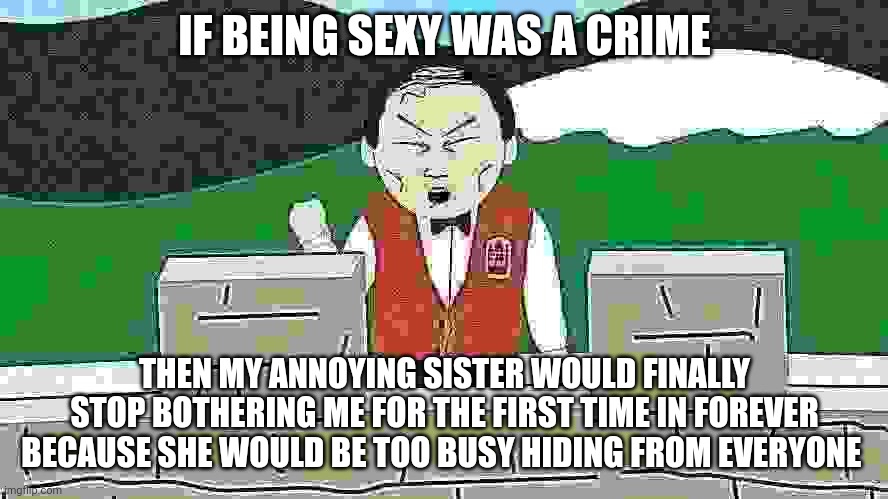 South Park Mongolians City Wok | IF BEING SEXY WAS A CRIME; THEN MY ANNOYING SISTER WOULD FINALLY STOP BOTHERING ME FOR THE FIRST TIME IN FOREVER BECAUSE SHE WOULD BE TOO BUSY HIDING FROM EVERYONE | image tagged in south park mongolians city wok | made w/ Imgflip meme maker