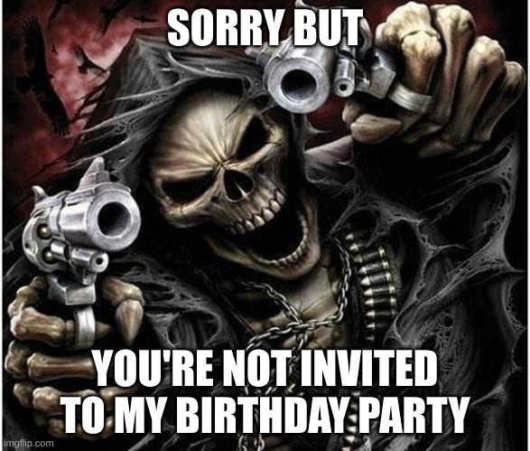 what have i created | SORRY BUT; YOU'RE NOT INVITED TO MY BIRTHDAY PARTY | image tagged in badass skeleton | made w/ Imgflip meme maker
