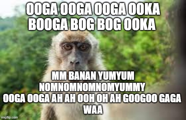 OOGA OOGA OOGA OOKA
BOOGA BOG BOG OOKA; MM BANAN YUMYUM
NOMNOMNOMNOMYUMMY 
OOGA OOGA AH AH OOH OH AH GOOGOO GAGA 
WAA | made w/ Imgflip meme maker