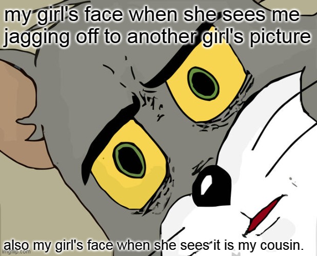 my girl's face when she sees me jagging off to another girl's picture | my girl's face when she sees me jagging off to another girl's picture; also my girl's face when she sees it is my cousin. | image tagged in memes,unsettled tom,masterbation,girlfriend,cousin,dark humor | made w/ Imgflip meme maker