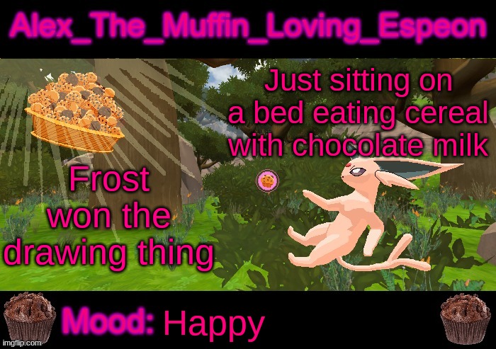 EAT THE AIR | Just sitting on a bed eating cereal with chocolate milk; Frost won the drawing thing; Happy | image tagged in alex_the_muffin_loving_espeon announcement by liamsworlds | made w/ Imgflip meme maker