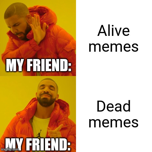 Drake Hotline Bling | Alive memes; MY FRIEND:; Dead memes; MY FRIEND: | image tagged in memes,drake hotline bling | made w/ Imgflip meme maker