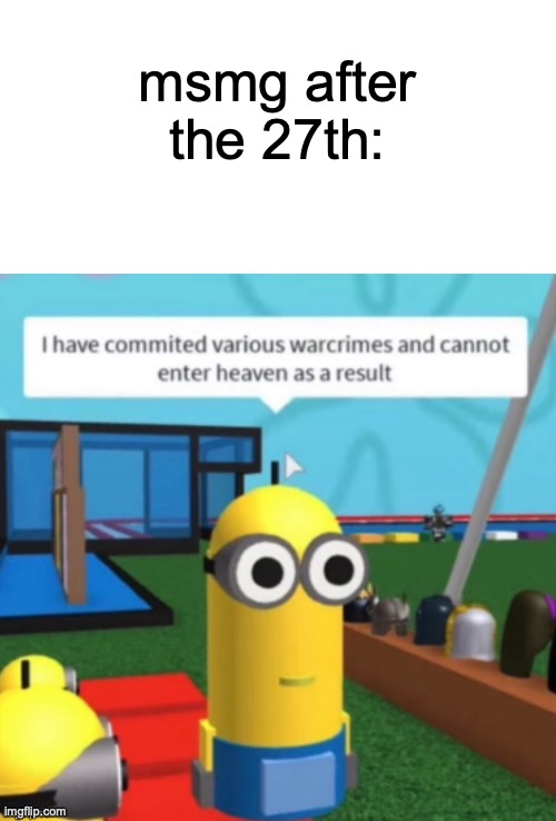 msmg is gonna die lmao | msmg after the 27th: | image tagged in i have committed various warcrimes | made w/ Imgflip meme maker