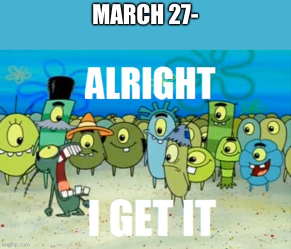 Alright I get It | MARCH 27- | image tagged in alright i get it | made w/ Imgflip meme maker