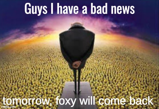 woag | tomorrow, foxy will come back | image tagged in guys i have a bad news | made w/ Imgflip meme maker