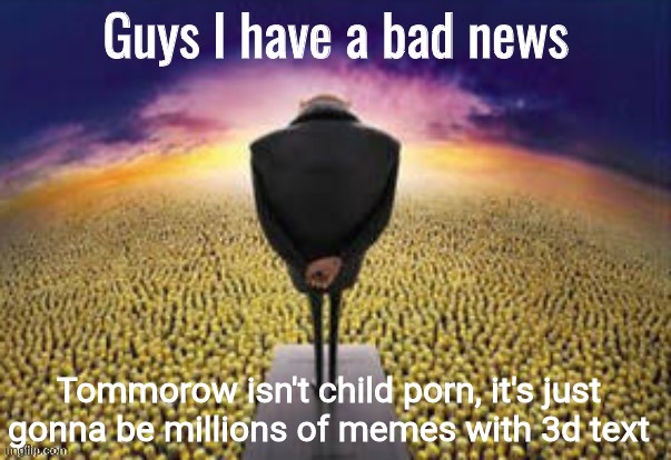 Guys i have a bad news | Tommorow isn't child porn, it's just gonna be millions of memes with 3d text | image tagged in guys i have a bad news | made w/ Imgflip meme maker