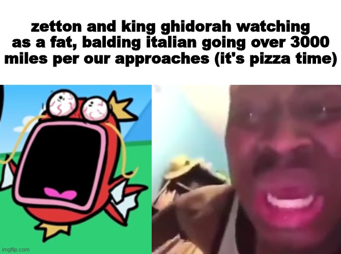 zetton and king ghidorah watching as a fat, balding italian going over 3000 miles per our approaches (it's pizza time) | made w/ Imgflip meme maker