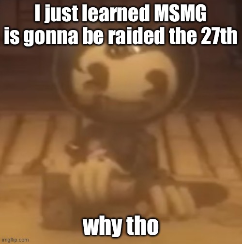 baby bendy | I just learned MSMG is gonna be raided the 27th; why tho | image tagged in baby bendy | made w/ Imgflip meme maker