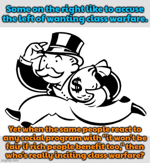 It's often the wealthy making this claim. | Some on the right like to accuse
the left of wanting class warfare. Yet when the same people react to
any social program with "it won't be
fair if rich people benefit too," then
who's really inciting class warfare? | image tagged in monopoly man,because capitalism,economics,equality | made w/ Imgflip meme maker