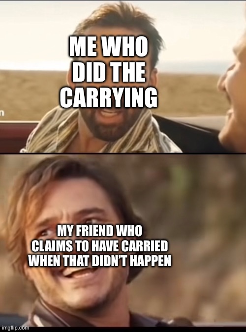 Make your own kind of music | ME WHO DID THE CARRYING; MY FRIEND WHO CLAIMS TO HAVE CARRIED WHEN THAT DIDN’T HAPPEN | image tagged in make your own kind of music | made w/ Imgflip meme maker