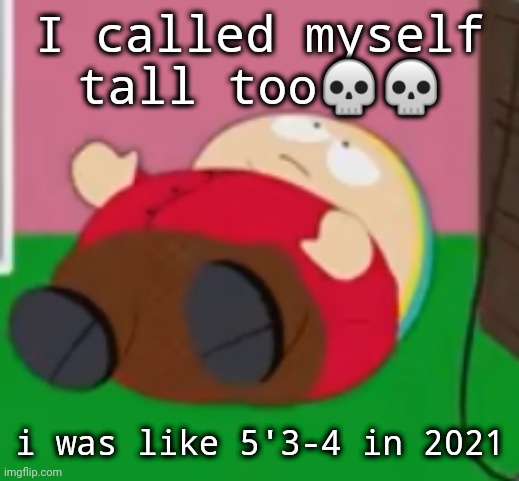 cartman | I called myself tall too💀💀; i was like 5'3-4 in 2021 | image tagged in cartman | made w/ Imgflip meme maker