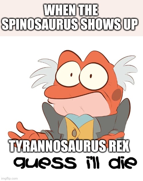 When the spinosaurus shows up | WHEN THE SPINOSAURUS SHOWS UP; TYRANNOSAURUS REX | image tagged in guess i'll die,jurassic park,amphibia,jurassicparkfan102504,jpfan102504 | made w/ Imgflip meme maker