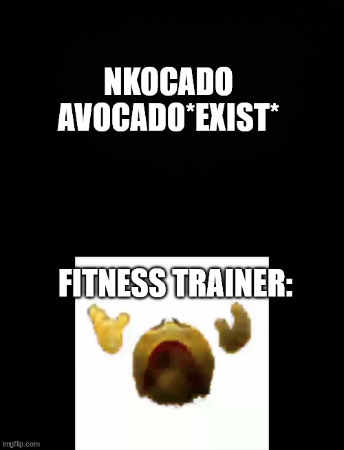 so real | NKOCADO AVOCADO*EXIST*; FITNESS TRAINER: | image tagged in black background,screming vanishing smiley | made w/ Imgflip meme maker