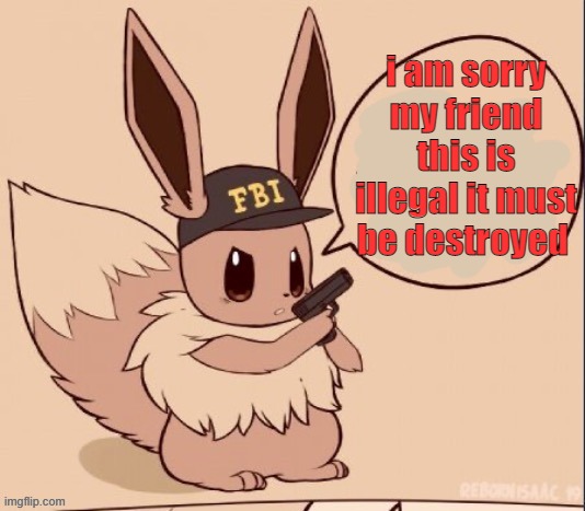 FBI eevee | i am sorry my friend this is illegal it must be destroyed | image tagged in fbi eevee | made w/ Imgflip meme maker