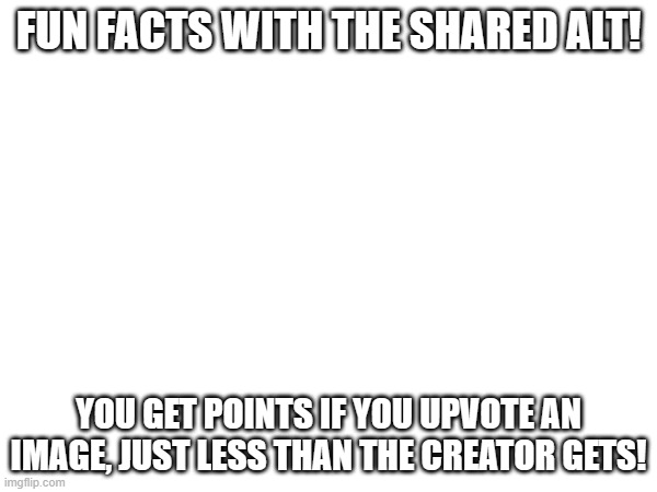 FUN FACTS WITH THE SHARED ALT! YOU GET POINTS IF YOU UPVOTE AN IMAGE, JUST LESS THAN THE CREATOR GETS! | image tagged in blank,tips,points,imgflip points | made w/ Imgflip meme maker