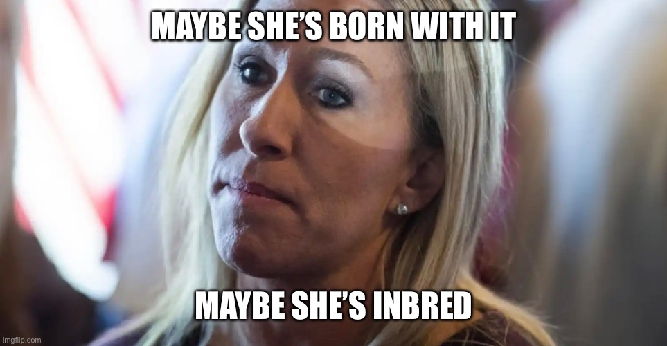 Marjorie Taylor Greene | MAYBE SHE’S BORN WITH IT; MAYBE SHE’S INBRED | image tagged in inbred,redneck,useless | made w/ Imgflip meme maker