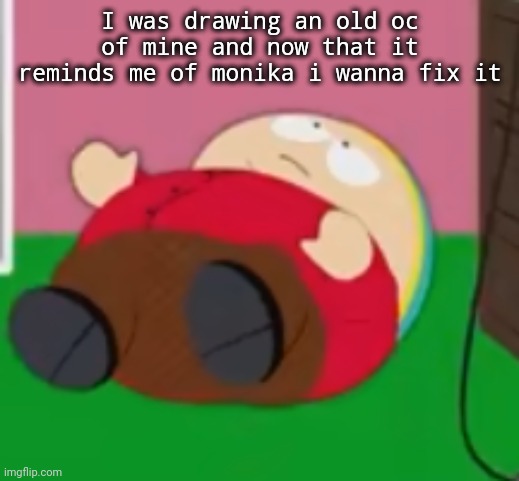 cartman | I was drawing an old oc of mine and now that it reminds me of monika i wanna fix it | image tagged in cartman | made w/ Imgflip meme maker