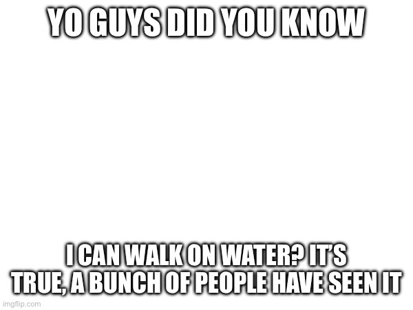 It’s true | YO GUYS DID YOU KNOW; I CAN WALK ON WATER? IT’S TRUE, A BUNCH OF PEOPLE HAVE SEEN IT | image tagged in christianity | made w/ Imgflip meme maker