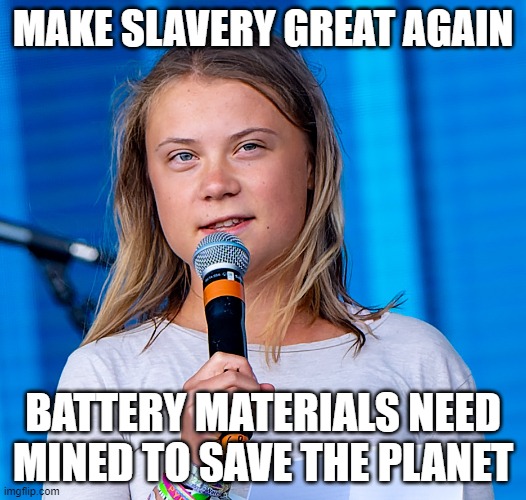 GRETA | MAKE SLAVERY GREAT AGAIN; BATTERY MATERIALS NEED MINED TO SAVE THE PLANET | image tagged in environment,climate change,energy,tesla,battery,batteries | made w/ Imgflip meme maker