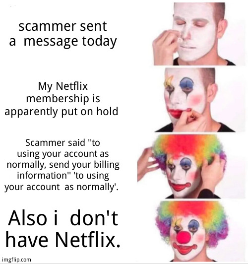 Scam fail | scammer sent  a  message today; My Netflix membership is apparently put on hold; Scammer said ''to using your account as normally, send your billing information'' 'to using your account  as normally'. Also i  don't have Netflix. | image tagged in memes,clown applying makeup,true story,funny memes | made w/ Imgflip meme maker