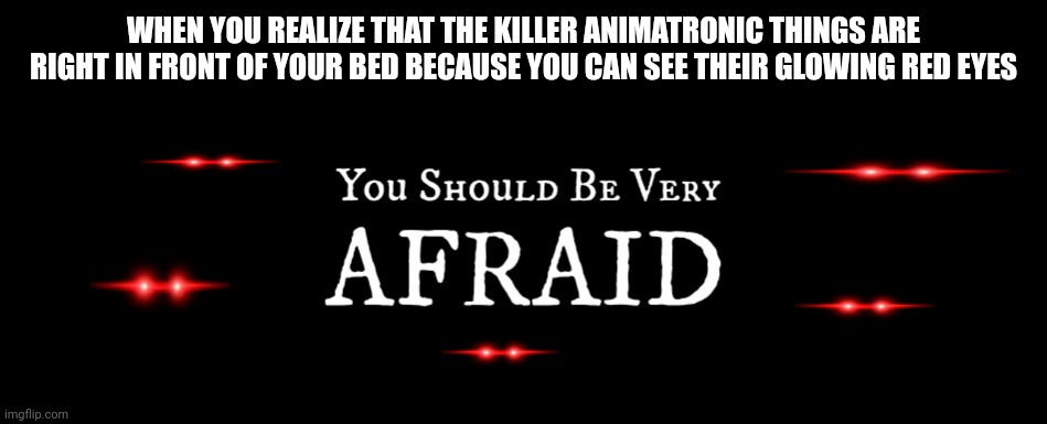 The animatronics... They're here!!!! | WHEN YOU REALIZE THAT THE KILLER ANIMATRONIC THINGS ARE RIGHT IN FRONT OF YOUR BED BECAUSE YOU CAN SEE THEIR GLOWING RED EYES | image tagged in fnaf,horror,dark humor,memes | made w/ Imgflip meme maker
