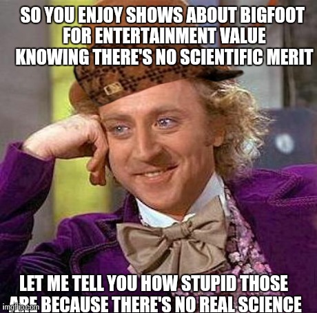 Creepy Condescending Wonka Meme | SO YOU ENJOY SHOWS ABOUT BIGFOOT FOR ENTERTAINMENT VALUE KNOWING THERE'S NO SCIENTIFIC MERIT LET ME TELL YOU HOW STUPID THOSE ARE BECAUSE TH | image tagged in memes,creepy condescending wonka,scumbag | made w/ Imgflip meme maker