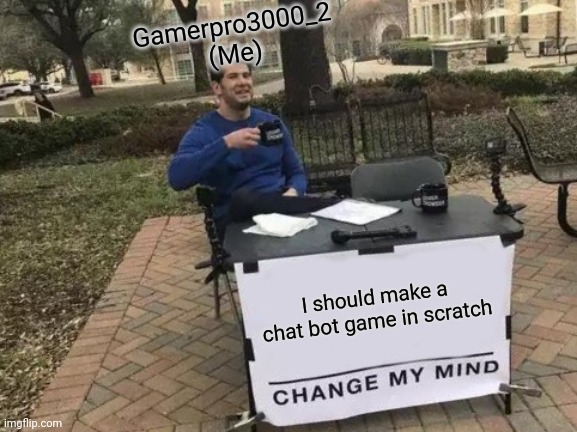 Change My Mind | Gamerpro3000_2 (Me); I should make a chat bot game in scratch | image tagged in memes,change my mind | made w/ Imgflip meme maker