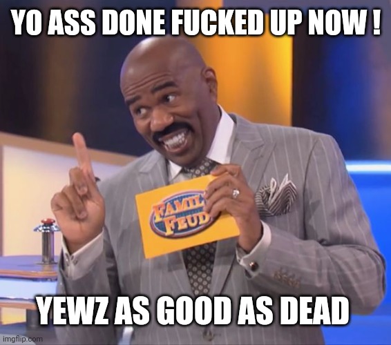 steve harvey family feud | YO ASS DONE FUCKED UP NOW ! YEWZ AS GOOD AS DEAD | image tagged in steve harvey family feud | made w/ Imgflip meme maker