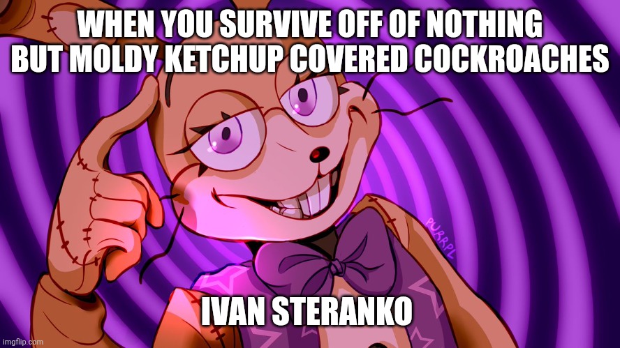 Moldy ketchup cockroaches... Mine! | WHEN YOU SURVIVE OFF OF NOTHING BUT MOLDY KETCHUP COVERED COCKROACHES; IVAN STERANKO | image tagged in roll safe glitchtrap,tmnt | made w/ Imgflip meme maker