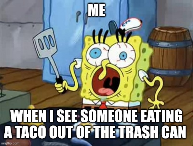 Trash can taco | ME; WHEN I SEE SOMEONE EATING A TACO OUT OF THE TRASH CAN | image tagged in crazy spongebob | made w/ Imgflip meme maker