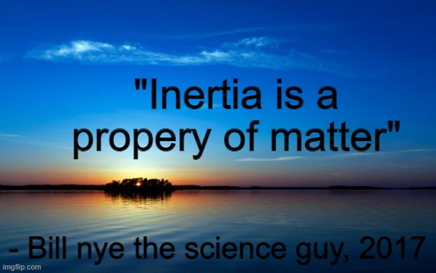 Inspirational Quote | "Inertia is a propery of matter"; - Bill nye the science guy, 2017 | image tagged in inspirational quote | made w/ Imgflip meme maker